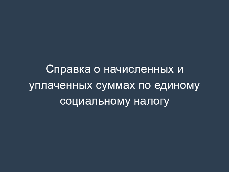 Справка о начисленных и уплаченных суммах по единому социальному налогу