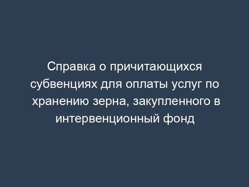 Справка о причитающихся субвенциях для оплаты услуг по хранению зерна, закупленного в интервенционный фонд