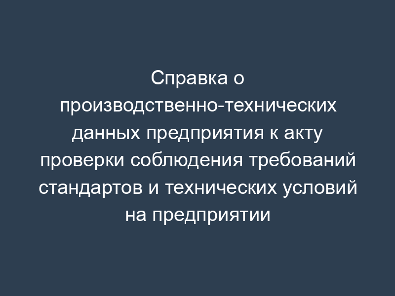 Справка о производственно-технических данных предприятия к акту проверки соблюдения требований стандартов и технических условий на предприятии
