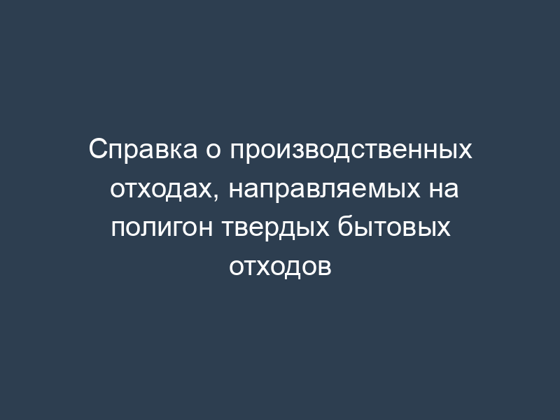 Справка о производственных отходах, направляемых на полигон твердых бытовых отходов