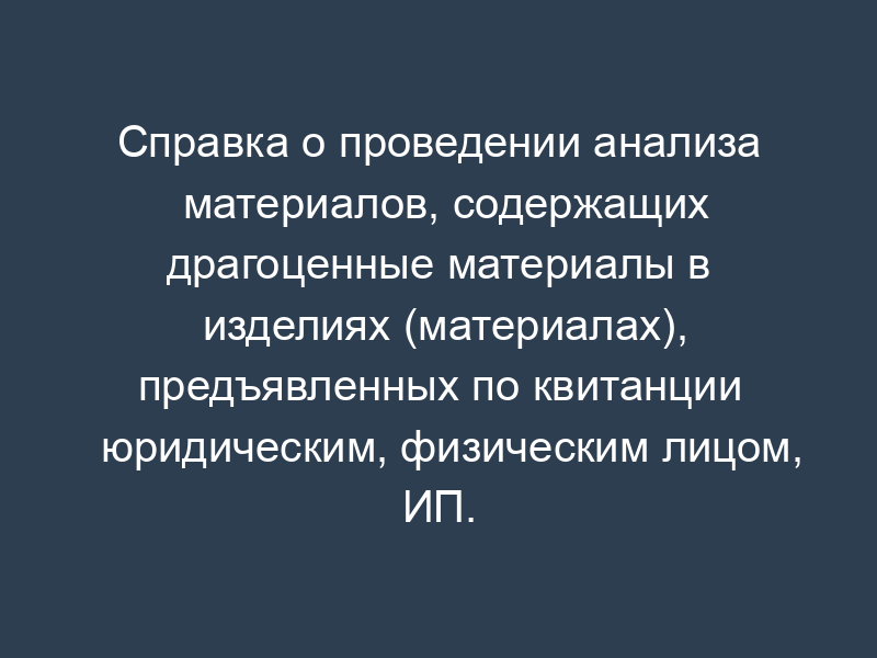 Справка о проведении анализа материалов, содержащих драгоценные материалы в изделиях (материалах), предъявленных по квитанции юридическим, физическим лицом, ИП. Форма N 10