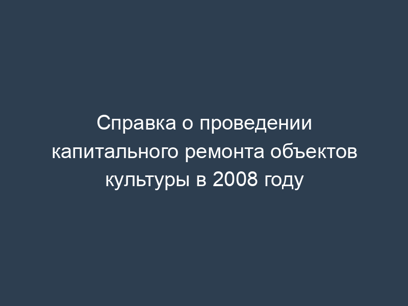 Справка о проведении капитального ремонта объектов культуры в 2008 году