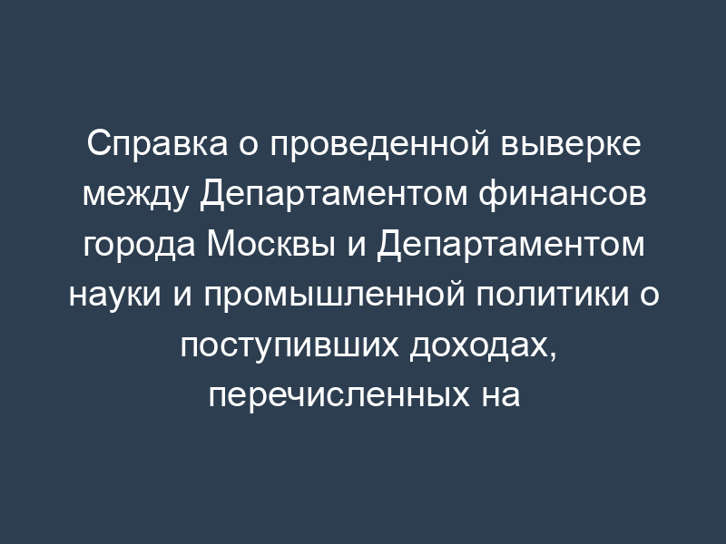 Справка о проведенной выверке между Департаментом финансов города Москвы и Департаментом науки и промышленной политики о поступивших доходах, перечисленных на счет (отсутствие расхождений)