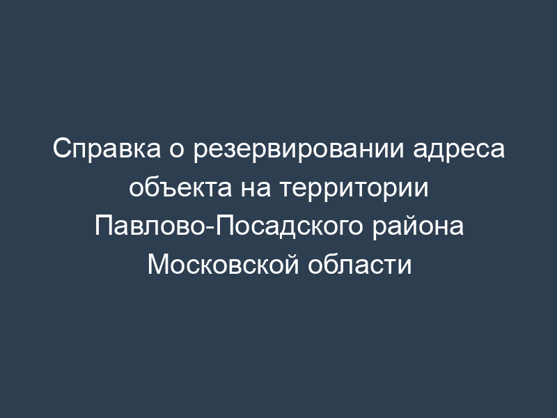 Справка о резервировании адреса объекта на территории Павлово-Посадского района Московской области