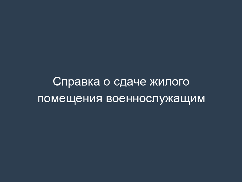 Справка о сдаче жилого помещения военнослужащим