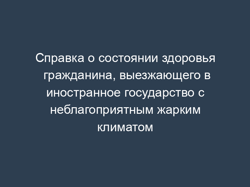 Справка о состоянии здоровья гражданина, выезжающего в иностранное государство с неблагоприятным жарким климатом
