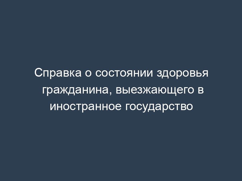 Справка о состоянии здоровья гражданина, выезжающего в иностранное государство