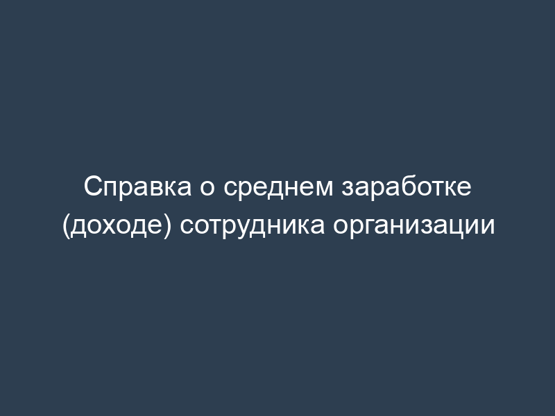 Справка о среднем заработке (доходе) сотрудника организации