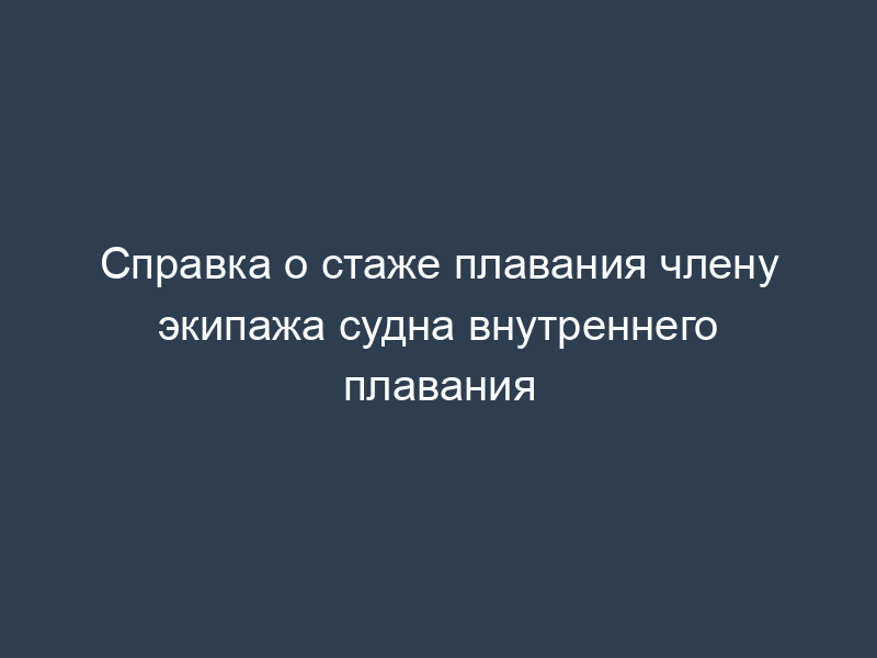 Справка о стаже плавания члену экипажа судна внутреннего плавания