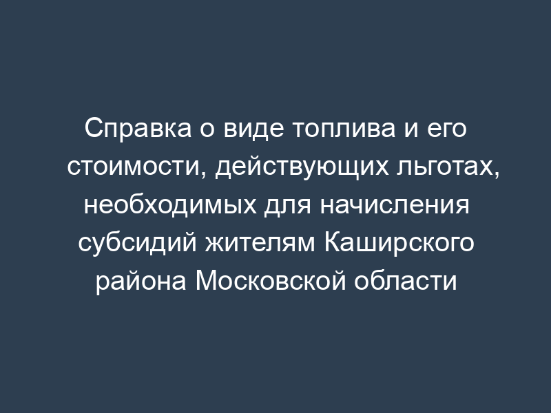 Справка о виде топлива и его стоимости, действующих льготах, необходимых для начисления субсидий жителям Каширского района Московской области