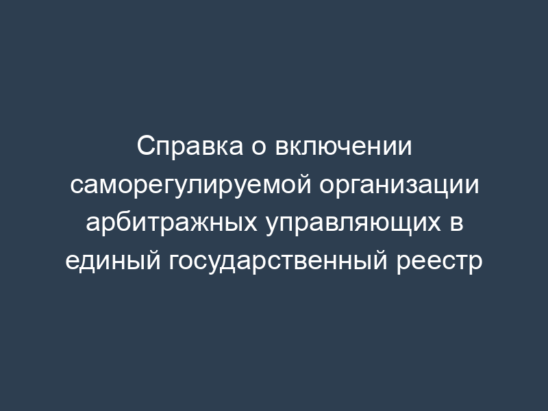 Справка о включении саморегулируемой организации арбитражных управляющих в единый государственный реестр