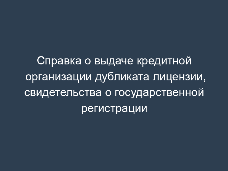 Справка о выдаче кредитной организации дубликата лицензии, свидетельства о государственной регистрации