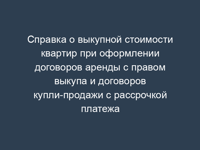 Справка о выкупной стоимости квартир при оформлении договоров аренды с правом выкупа и договоров купли-продажи с рассрочкой платежа