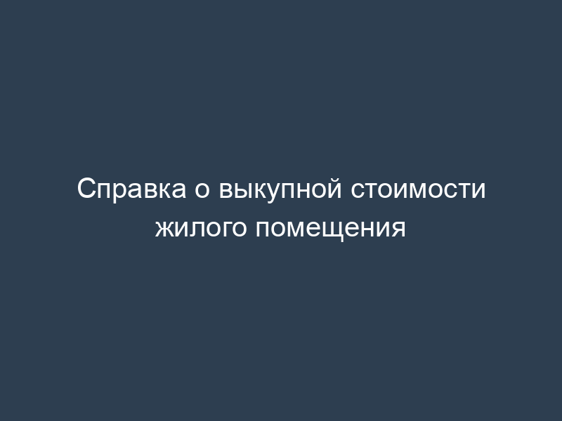 Справка о выкупной стоимости жилого помещения
