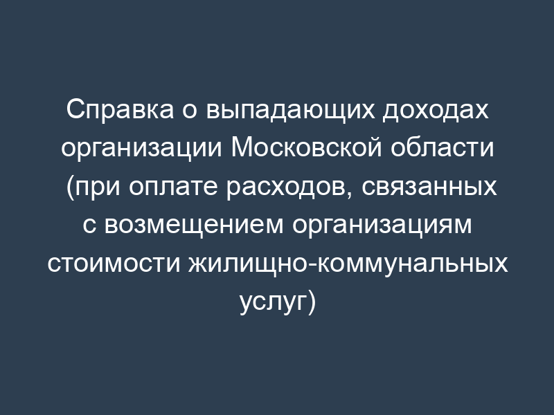 Справка о выпадающих доходах организации Московской области (при оплате расходов, связанных с возмещением организациям стоимости жилищно-коммунальных услуг)