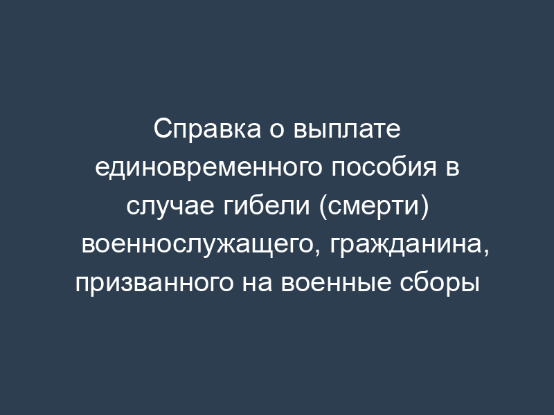 Справка о выплате единовременного пособия в случае гибели (смерти) военнослужащего, гражданина, призванного на военные сборы