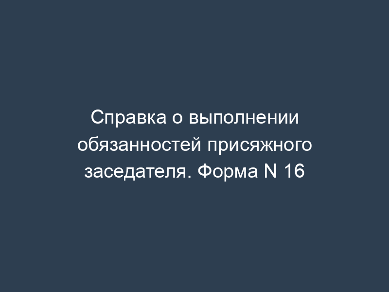 Справка о выполнении обязанностей присяжного заседателя. Форма N 16
