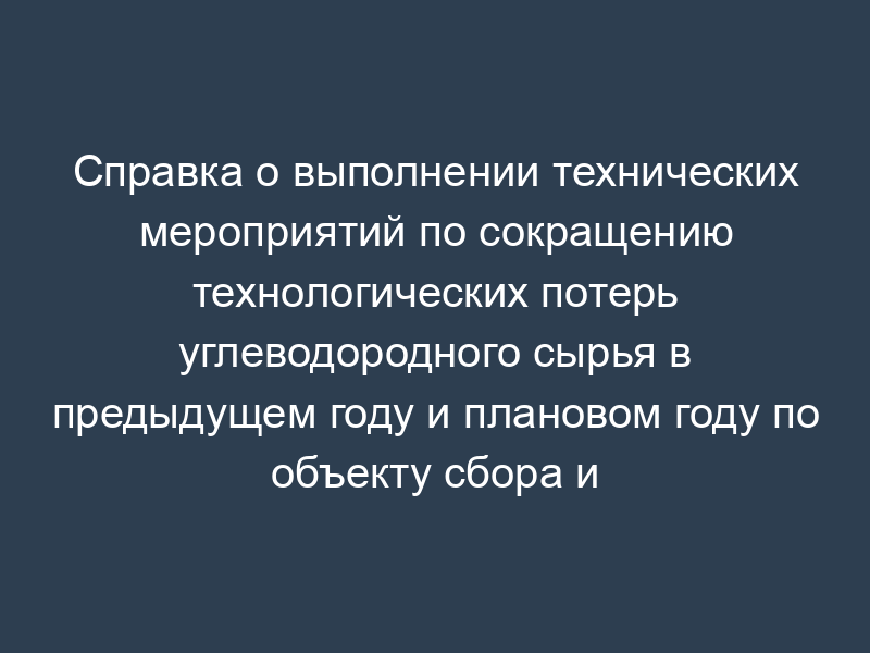 Справка о выполнении технических мероприятий по сокращению технологических потерь углеводородного сырья в предыдущем году и плановом году по объекту сбора и подготовки