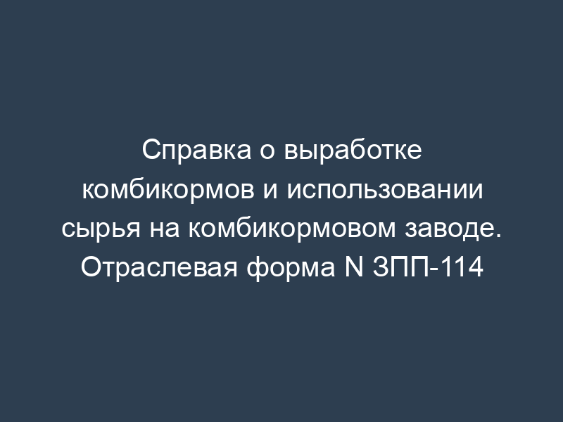 Справка о выработке комбикормов и использовании сырья на комбикормовом заводе. Отраслевая форма N ЗПП-114