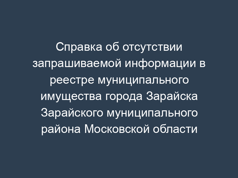Справка об отсутствии запрашиваемой информации в реестре муниципального имущества города Зарайска Зарайского муниципального района Московской области