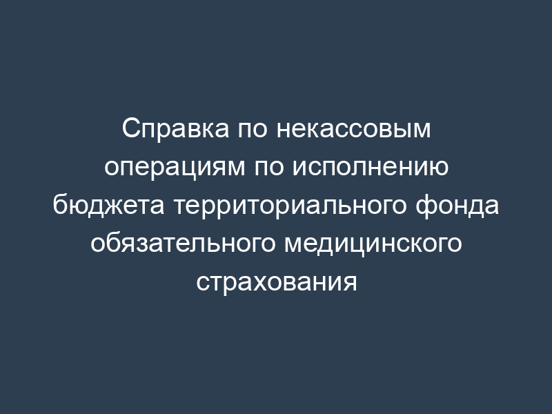 Справка по некассовым операциям по исполнению бюджета территориального фонда обязательного медицинского страхования
