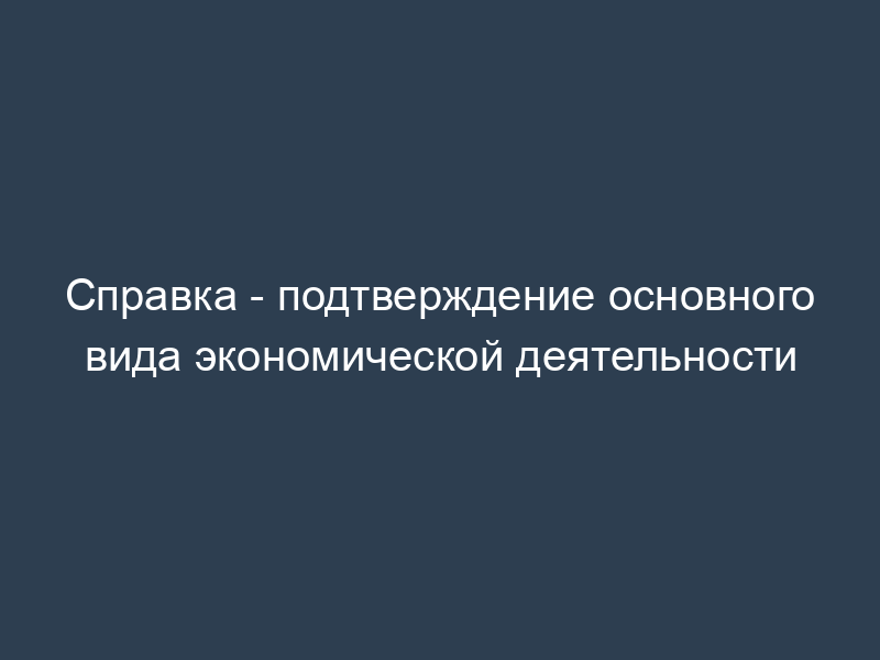 Справка - подтверждение основного вида экономической деятельности