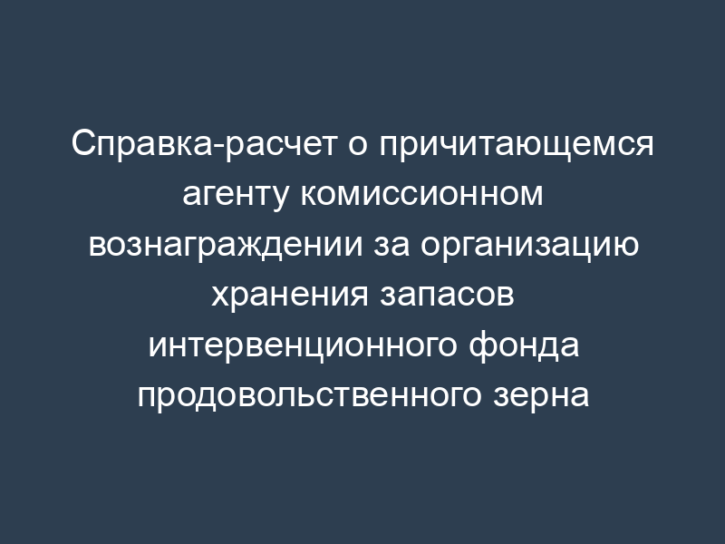 Справка-расчет о причитающемся агенту комиссионном вознаграждении за организацию хранения запасов интервенционного фонда продовольственного зерна