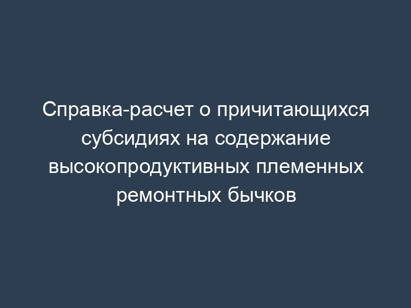 Справка-расчет о причитающихся субсидиях на содержание высокопродуктивных племенных ремонтных бычков