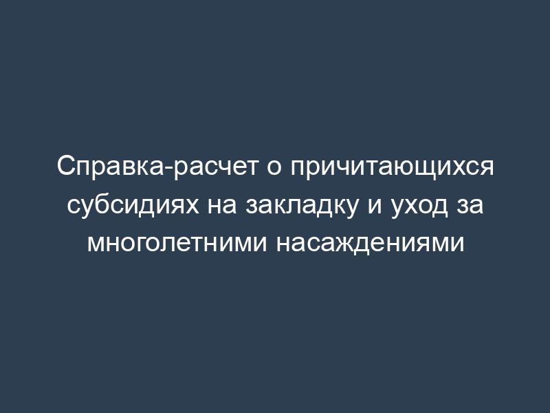 Справка-расчет о причитающихся субсидиях на закладку и уход за многолетними насаждениями