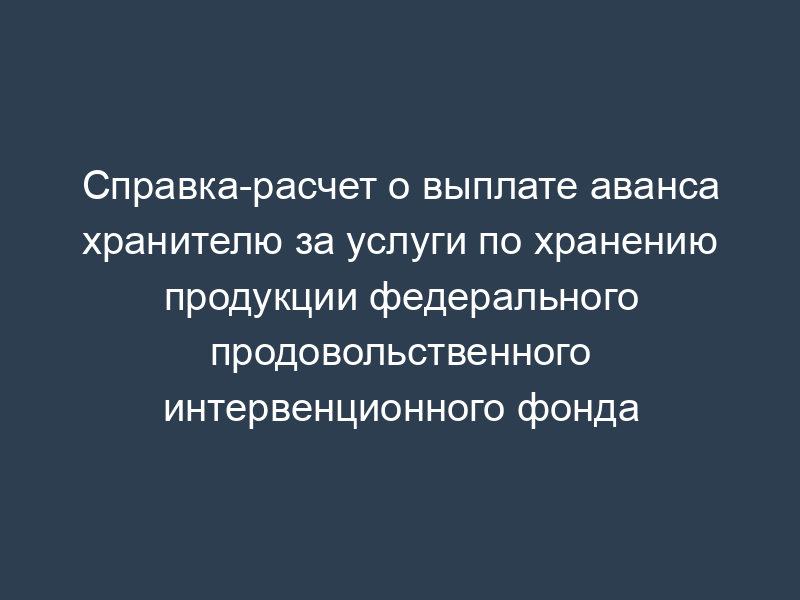 Справка-расчет о выплате аванса хранителю за услуги по хранению продукции федерального продовольственного интервенционного фонда