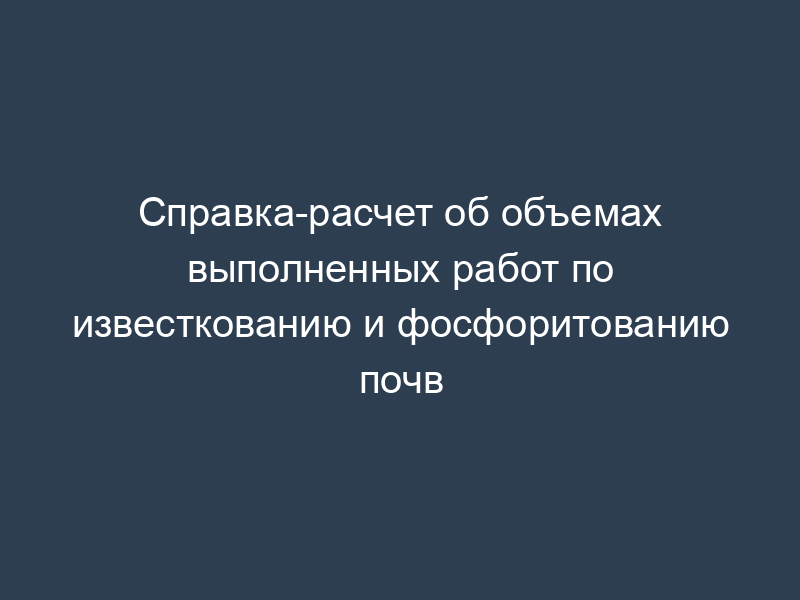 Справка-расчет об объемах выполненных работ по известкованию и фосфоритованию почв