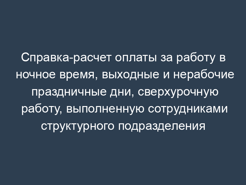 Справка-расчет оплаты за работу в ночное время, выходные и нерабочие праздничные дни, сверхурочную работу, выполненную сотрудниками структурного подразделения федеральной фельдъегерской связи