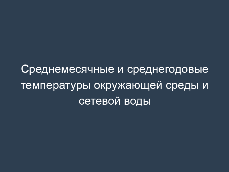 Среднемесячные и среднегодовые температуры окружающей среды и сетевой воды