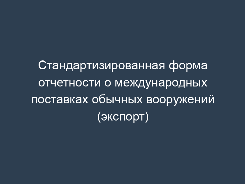 Стандартизированная форма отчетности о международных поставках обычных вооружений (экспорт)