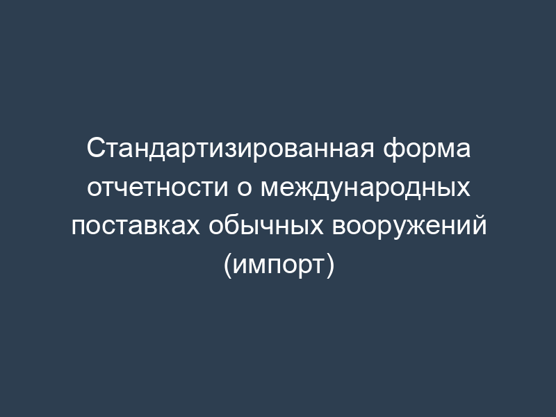 Стандартизированная форма отчетности о международных поставках обычных вооружений (импорт)
