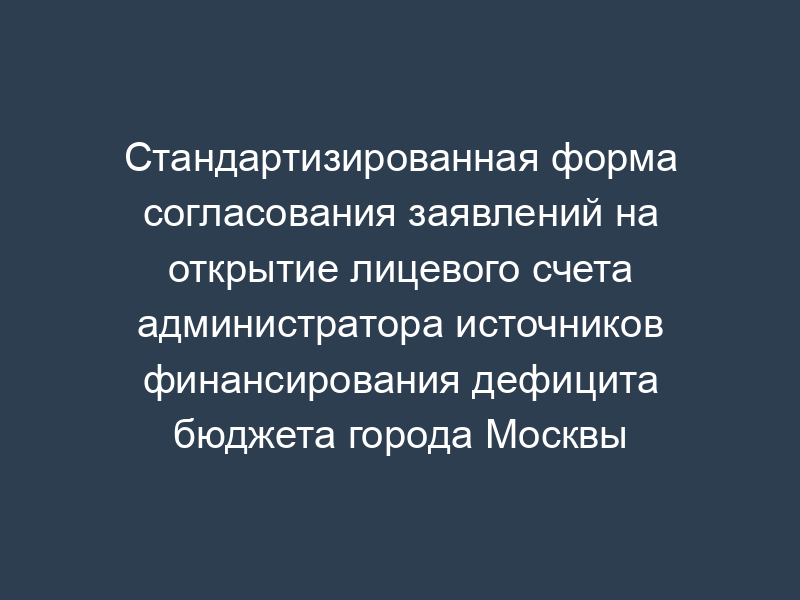 Стандартизированная форма согласования заявлений на открытие лицевого счета администратора источников финансирования дефицита бюджета города Москвы