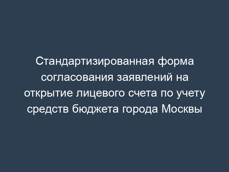 Стандартизированная форма согласования заявлений на открытие лицевого счета по учету средств бюджета города Москвы