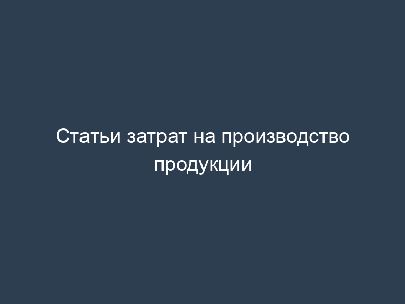 Статьи затрат на производство продукции