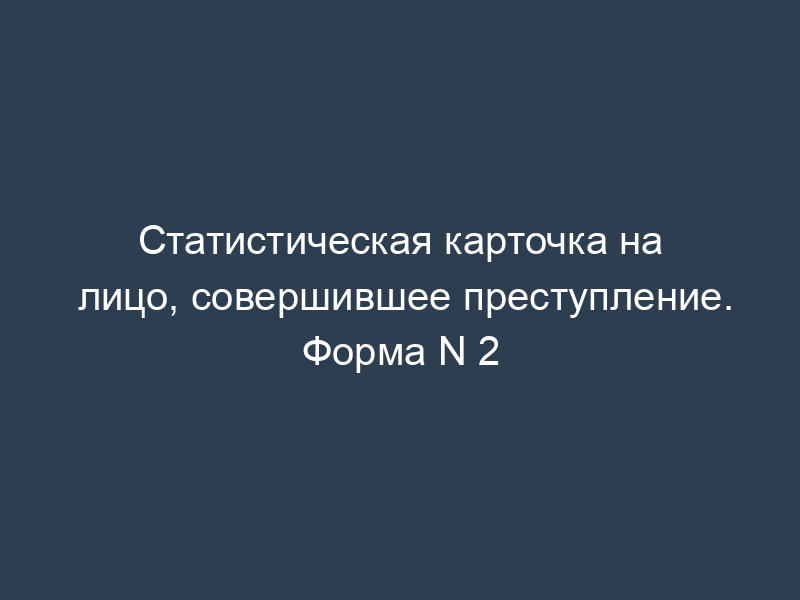 Статистическая карточка на лицо, совершившее преступление. Форма N 2