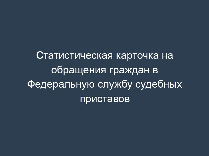 Статистическая карточка на обращения граждан в Федеральную службу судебных приставов