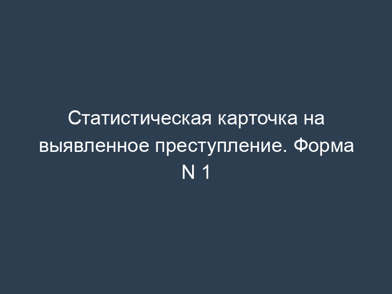 Статистическая карточка на выявленное преступление. Форма N 1