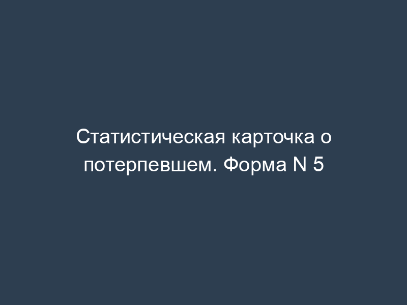 Статистическая карточка о потерпевшем. Форма N 5