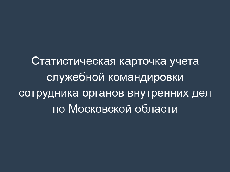 Статистическая карточка учета служебной командировки сотрудника органов внутренних дел по Московской области