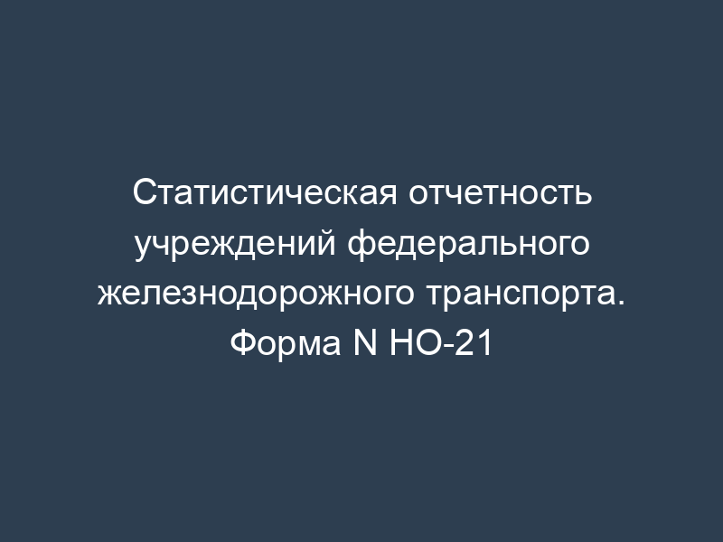 Статистическая отчетность учреждений федерального железнодорожного транспорта. Форма N НО-21