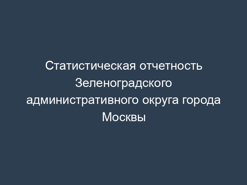 Статистическая отчетность Зеленоградского административного округа города Москвы