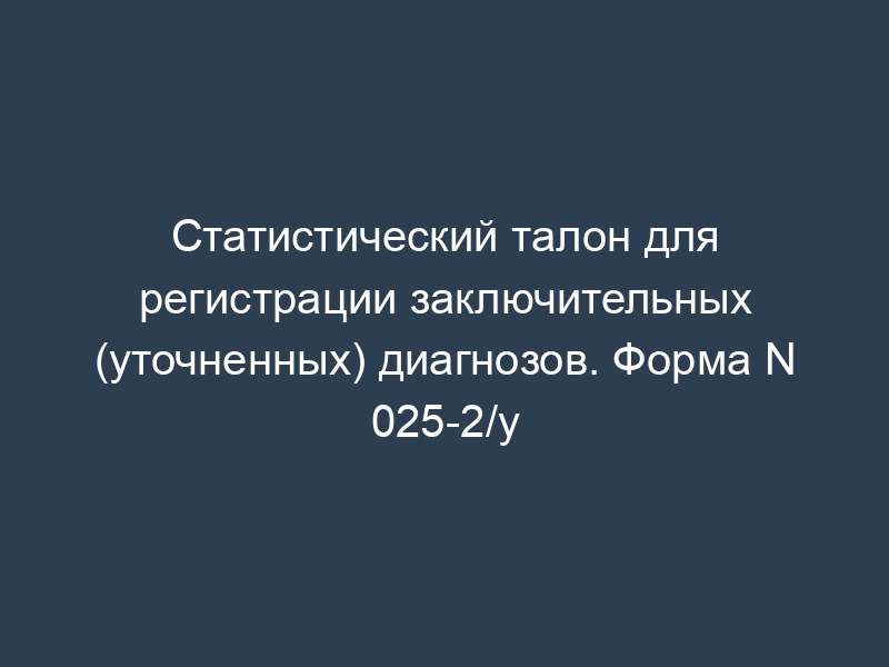 Статистический талон для регистрации заключительных (уточненных) диагнозов. Форма N 025-2/у