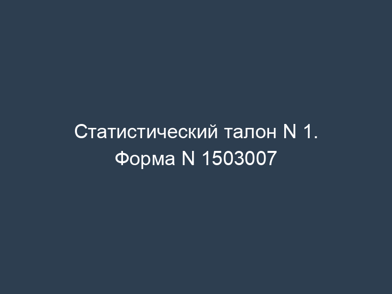 Статистический талон N 1. Форма N 1503007