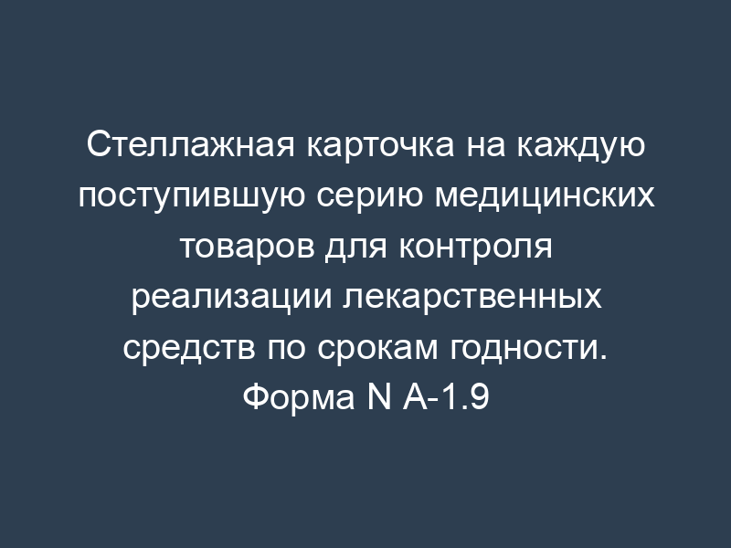 Стеллажная карточка на каждую поступившую серию медицинских товаров для контроля реализации лекарственных средств по срокам годности. Форма N А-1.9
