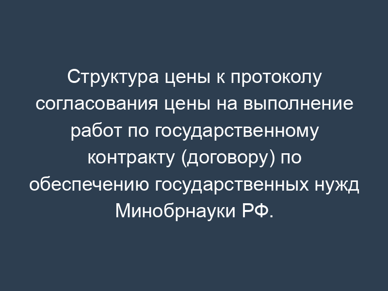 Структура цены к протоколу согласования цены на выполнение работ по государственному контракту (договору) по обеспечению государственных нужд Минобрнауки РФ. Форма N 5