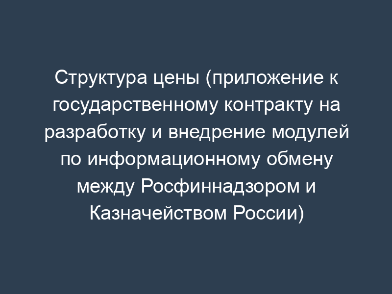 Структура цены (приложение к государственному контракту на разработку и внедрение модулей по информационному обмену между Росфиннадзором и Казначейством России)